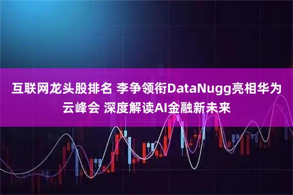 互联网龙头股排名 李争领衔DataNugg亮相华为云峰会 深度解读AI金融新未来