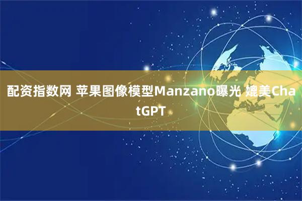 配资指数网 苹果图像模型Manzano曝光 媲美ChatGPT
