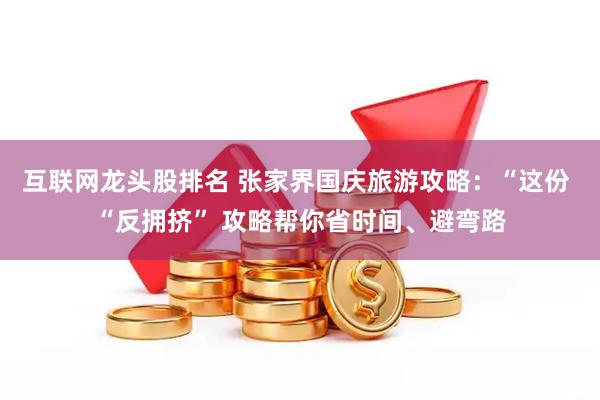 互联网龙头股排名 张家界国庆旅游攻略：“这份 “反拥挤” 攻略帮你省时间、避弯路