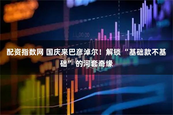 配资指数网 国庆来巴彦淖尔！解锁 “基础款不基础” 的河套奇缘