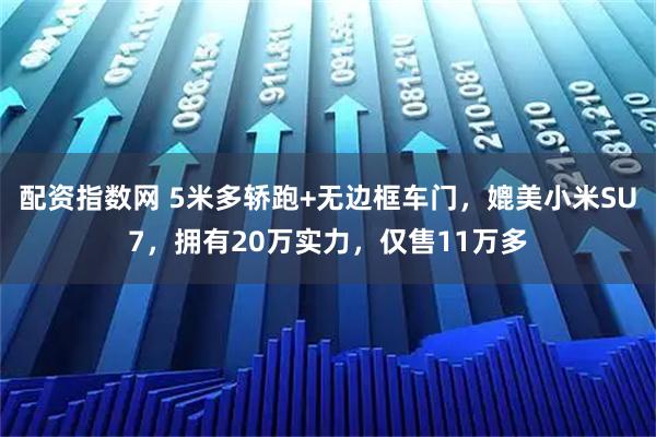 配资指数网 5米多轿跑+无边框车门，媲美小米SU7，拥有20万实力，仅售11万多