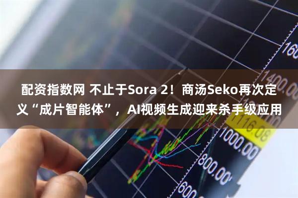 配资指数网 不止于Sora 2！商汤Seko再次定义“成片智能体”，AI视频生成迎来杀手级应用