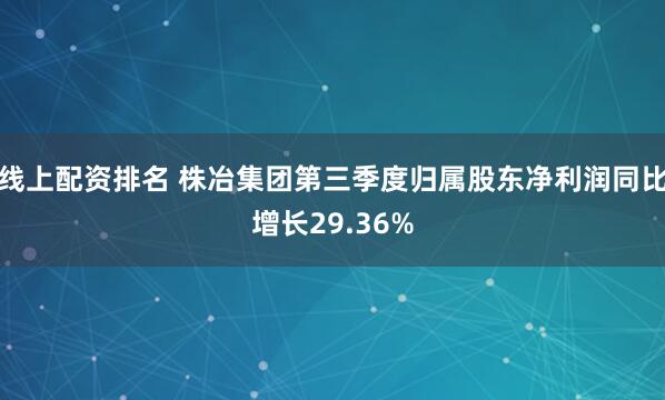 线上配资排名 株冶集团第三季度归属股东净利润同比增长29.36%