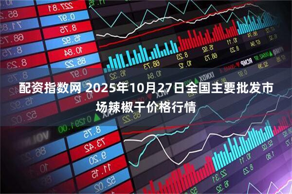 配资指数网 2025年10月27日全国主要批发市场辣椒干价格行情