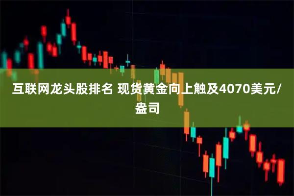 互联网龙头股排名 现货黄金向上触及4070美元/盎司