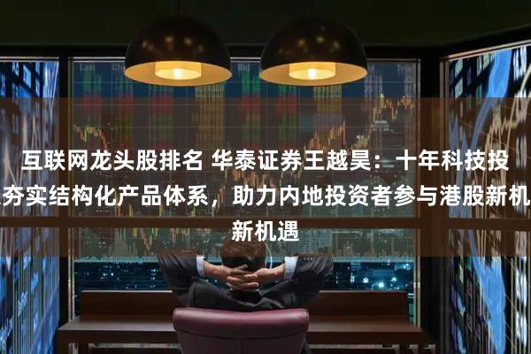 互联网龙头股排名 华泰证券王越昊：十年科技投入夯实结构化产品体系，助力内地投资者参与港股新机遇