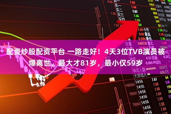 配资炒股配资平台 一路走好！4天3位TVB演员被爆离世，最大才81岁，最小仅59岁