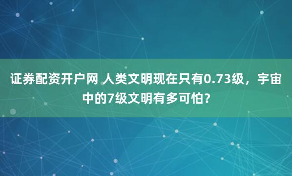 证券配资开户网 人类文明现在只有0.73级，宇宙中的7级文明有多可怕？