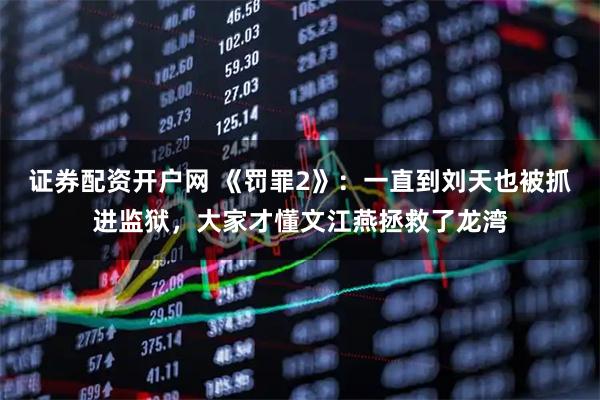 证券配资开户网 《罚罪2》：一直到刘天也被抓进监狱，大家才懂文江燕拯救了龙湾