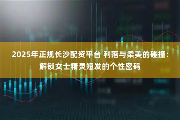 2025年正规长沙配资平台 利落与柔美的碰撞：解锁女士精灵短发的个性密码
