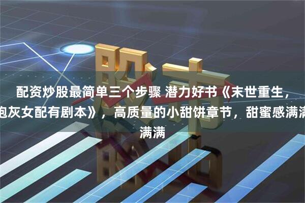 配资炒股最简单三个步骤 潜力好书《末世重生，炮灰女配有剧本》，高质量的小甜饼章节，甜蜜感满满