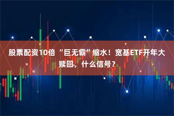 股票配资10倍 “巨无霸”缩水！宽基ETF开年大赎回，什么信号？