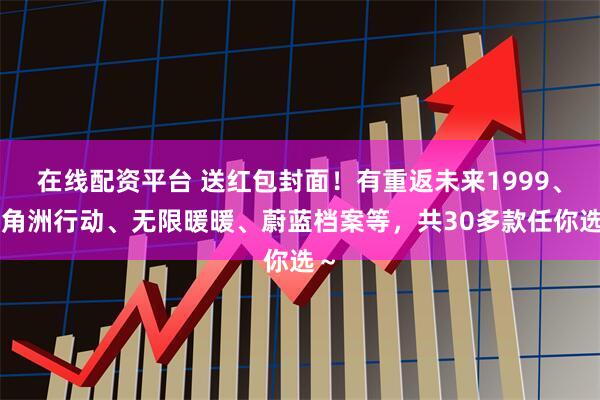 在线配资平台 送红包封面！有重返未来1999、三角洲行动、无限暖暖、蔚蓝档案等，共30多款任你选～