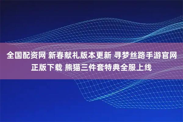 全国配资网 新春献礼版本更新 寻梦丝路手游官网正版下载 熊猫三件套特典全服上线