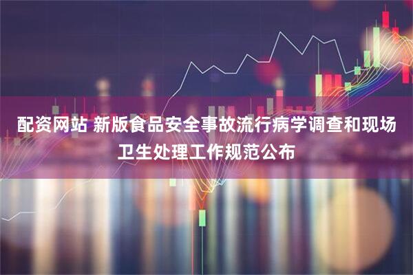 配资网站 新版食品安全事故流行病学调查和现场卫生处理工作规范公布