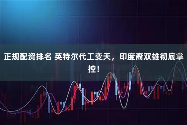 正规配资排名 英特尔代工变天，印度裔双雄彻底掌控！