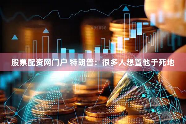 股票配资网门户 特朗普：很多人想置他于死地