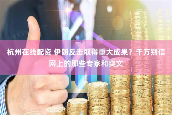 杭州在线配资 伊朗反击取得重大成果？千万别信网上的那些专家和爽文
