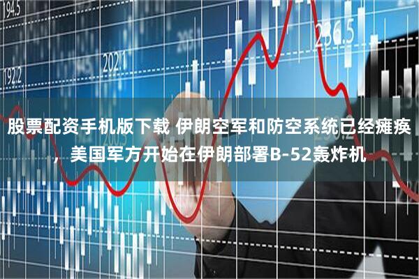 股票配资手机版下载 伊朗空军和防空系统已经瘫痪，美国军方开始在伊朗部署B-52轰炸机