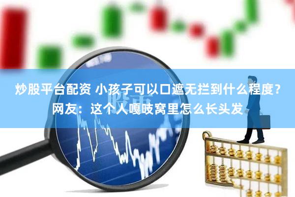 炒股平台配资 小孩子可以口遮无拦到什么程度？网友：这个人嘎吱窝里怎么长头发