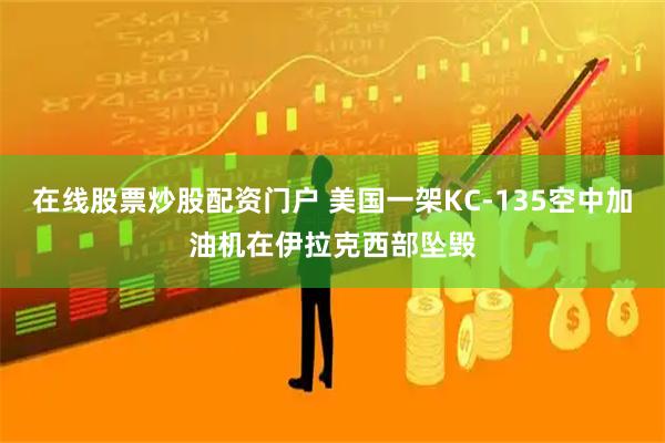 在线股票炒股配资门户 美国一架KC-135空中加油机在伊拉克西部坠毁