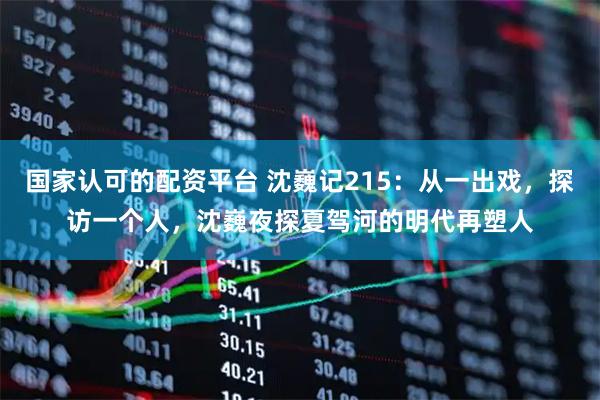 国家认可的配资平台 沈巍记215：从一出戏，探访一个人，沈巍夜探夏驾河的明代再塑人