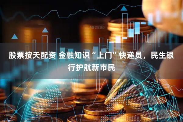 股票按天配资 金融知识“上门”快递员，民生银行护航新市民