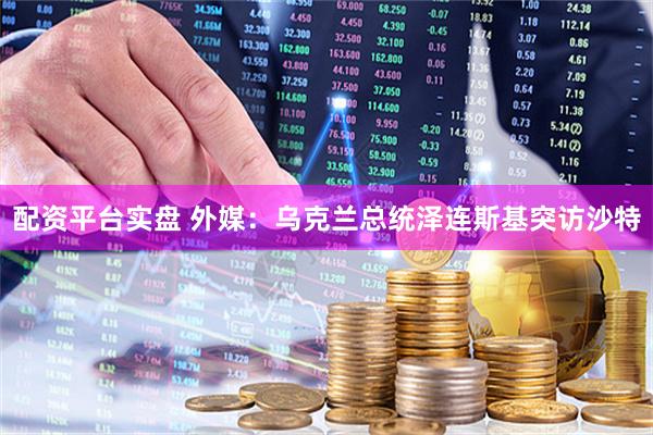 配资平台实盘 外媒：乌克兰总统泽连斯基突访沙特