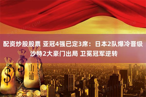 配资炒股股票 亚冠4强已定3席：日本2队爆冷晋级 沙特2大豪门出局 卫冕冠军逆转