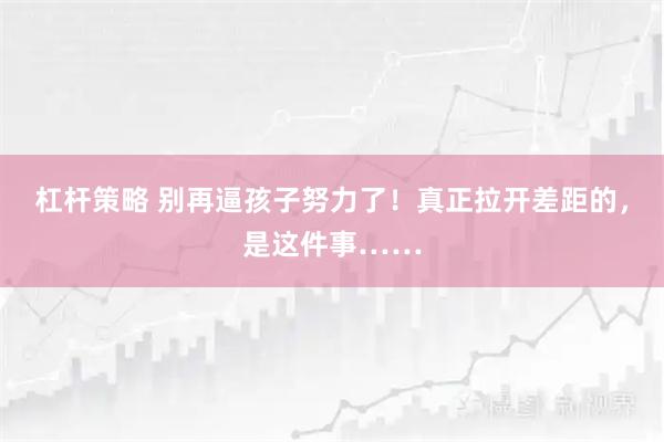 杠杆策略 别再逼孩子努力了！真正拉开差距的，是这件事……