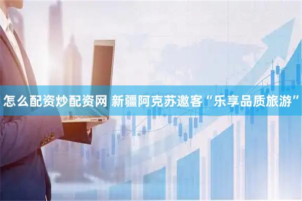 怎么配资炒配资网 新疆阿克苏邀客“乐享品质旅游”