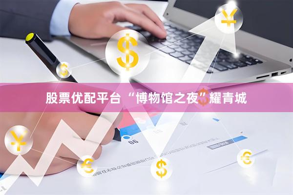 股票优配平台 “博物馆之夜”耀青城