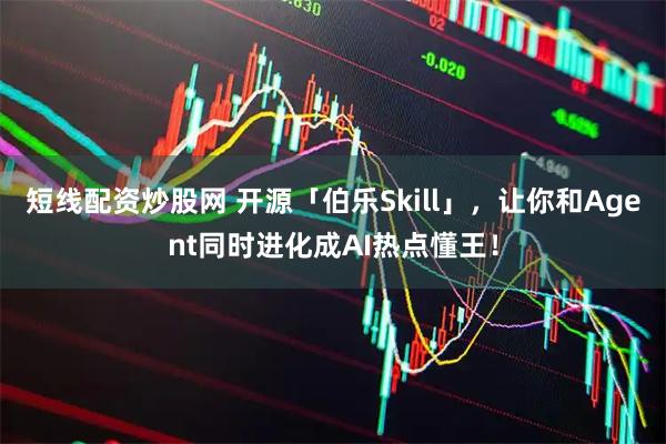 短线配资炒股网 开源「伯乐Skill」，让你和Agent同时进化成AI热点懂王！