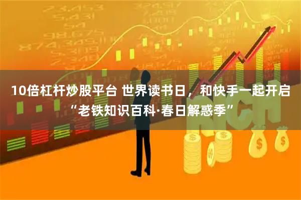 10倍杠杆炒股平台 世界读书日，和快手一起开启“老铁知识百科·春日解惑季”