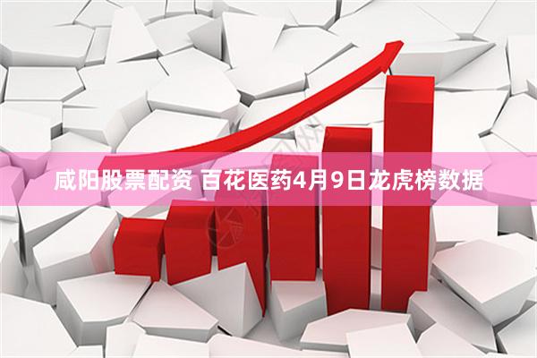 咸阳股票配资 百花医药4月9日龙虎榜数据