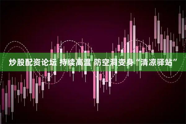 炒股配资论坛 持续高温 防空洞变身“清凉驿站”