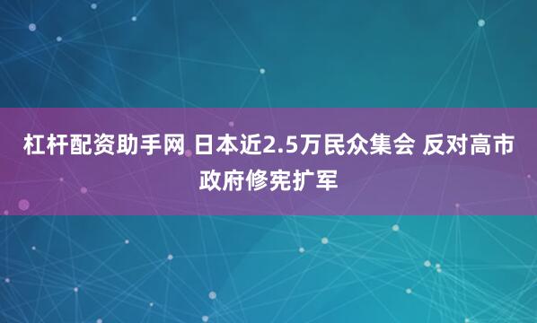 杠杆配资助手网 日本近2.5万民众集会 反对高市政府修宪扩军