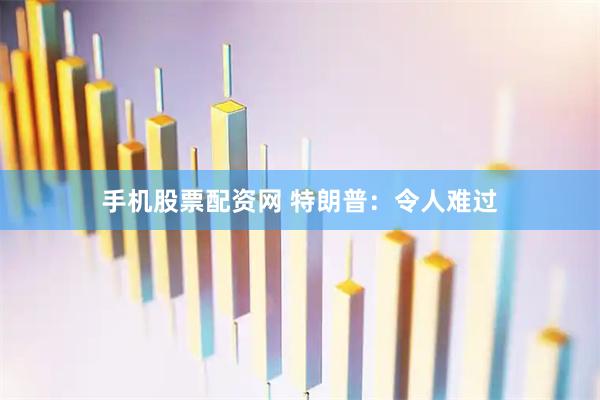 手机股票配资网 特朗普：令人难过